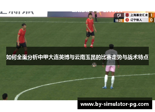 如何全面分析中甲大连英博与云南玉昆的比赛走势与战术特点