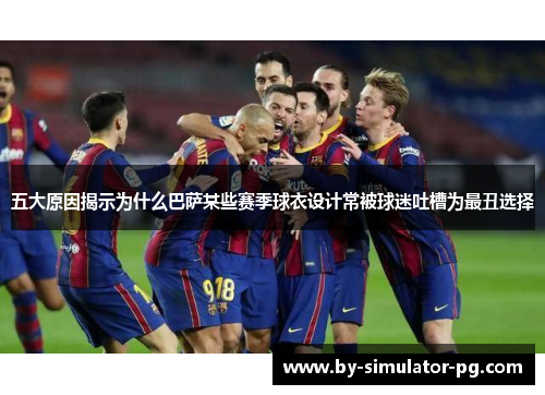 五大原因揭示为什么巴萨某些赛季球衣设计常被球迷吐槽为最丑选择