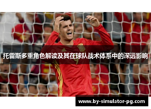 托雷斯多重角色解读及其在球队战术体系中的深远影响