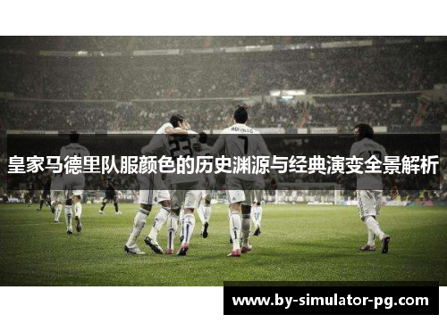 皇家马德里队服颜色的历史渊源与经典演变全景解析