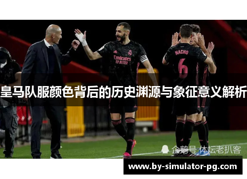 皇马队服颜色背后的历史渊源与象征意义解析