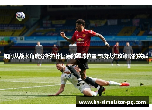 如何从战术角度分析拉什福德的踢球位置与球队进攻策略的关联