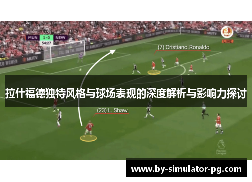 拉什福德独特风格与球场表现的深度解析与影响力探讨