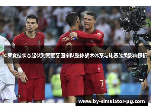C罗竞技状态起伏对葡萄牙国家队整体战术体系与比赛胜负影响探析