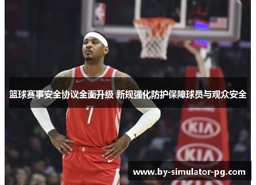 篮球赛事安全协议全面升级 新规强化防护保障球员与观众安全