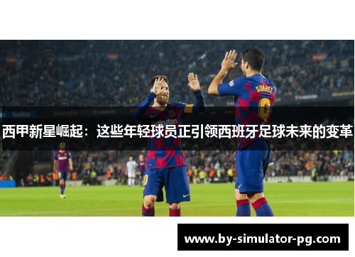 西甲新星崛起：这些年轻球员正引领西班牙足球未来的变革