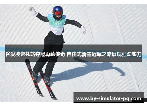 谷爱凌崇礼站夺冠再续传奇 自由式滑雪冠军之路展现强劲实力