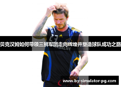 贝克汉姆如何带领三狮军团走向辉煌并塑造球队成功之路 贝克汉姆如何带领三狮军团走向辉煌并塑造球队成功之路