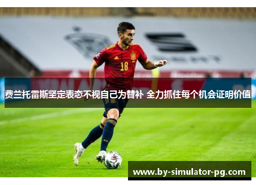 费兰托雷斯坚定表态不视自己为替补 全力抓住每个机会证明价值 费兰托雷斯坚定表态不视自己为替补 全力抓住每个机会证明价值