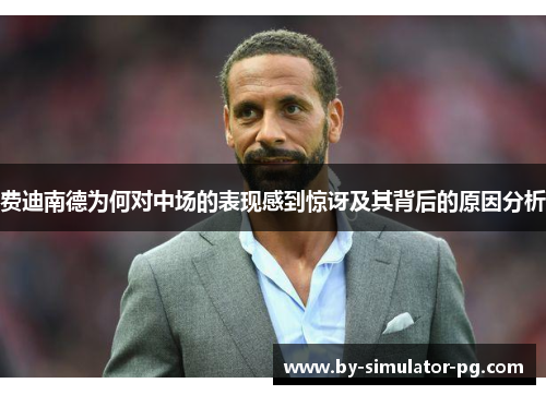 费迪南德为何对中场的表现感到惊讶及其背后的原因分析 费迪南德为何对中场的表现感到惊讶及其背后的原因分析
