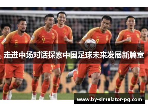 走进中场对话探索中国足球未来发展新篇章 走进中场对话探索中国足球未来发展新篇章