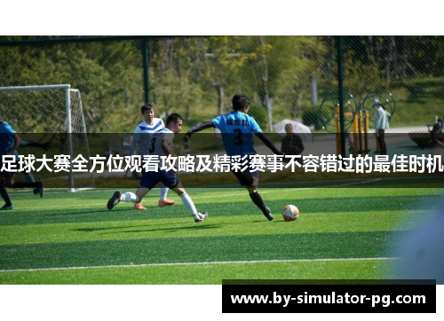 足球大赛全方位观看攻略及精彩赛事不容错过的最佳时机