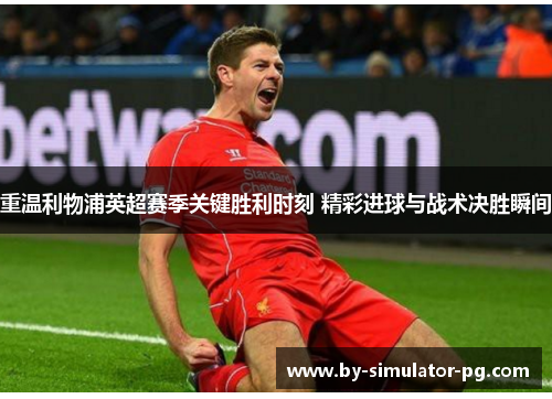 重温利物浦英超赛季关键胜利时刻 精彩进球与战术决胜瞬间 重温利物浦英超赛季关键胜利时刻 精彩进球与战术决胜瞬间