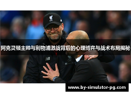 阿克灵顿主帅与利物浦激战背后的心理博弈与战术布局揭秘 阿克灵顿主帅与利物浦激战背后的心理博弈与战术布局揭秘