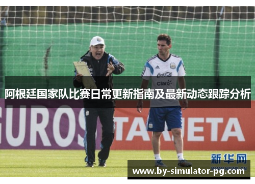 阿根廷国家队比赛日常更新指南及最新动态跟踪分析