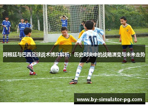 阿根廷与巴西足球战术博弈解析：历史对决中的战略演变与未来走势