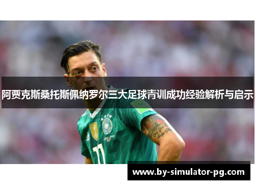 阿贾克斯桑托斯佩纳罗尔三大足球青训成功经验解析与启示