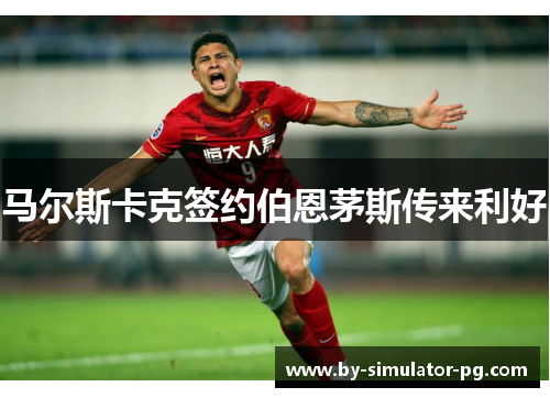 马尔斯卡克签约伯恩茅斯传来利好 马尔斯卡克签约伯恩茅斯传来利好