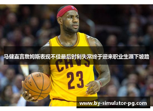 马健直言詹姆斯表现不佳最后时刻失常终于迎来职业生涯下坡路 马健直言詹姆斯表现不佳最后时刻失常终于迎来职业生涯下坡路