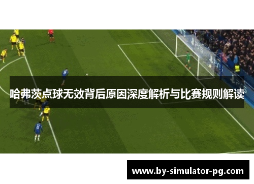 哈弗茨点球无效背后原因深度解析与比赛规则解读 哈弗茨点球无效背后原因深度解析与比赛规则解读