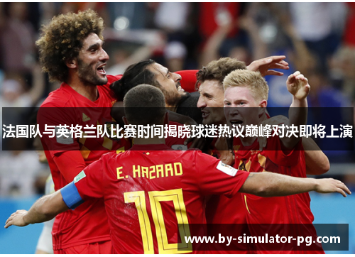 法国队与英格兰队比赛时间揭晓球迷热议巅峰对决即将上演 法国队与英格兰队比赛时间揭晓球迷热议巅峰对决即将上演