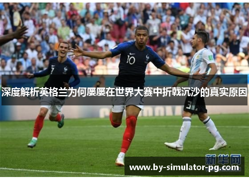 深度解析英格兰为何屡屡在世界大赛中折戟沉沙的真实原因 深度解析英格兰为何屡屡在世界大赛中折戟沉沙的真实原因