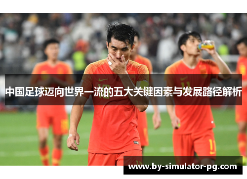 中国足球迈向世界一流的五大关键因素与发展路径解析