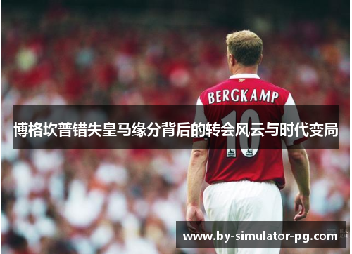 博格坎普错失皇马缘分背后的转会风云与时代变局