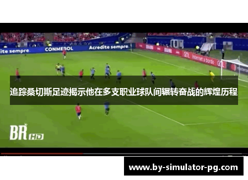 追踪桑切斯足迹揭示他在多支职业球队间辗转奋战的辉煌历程