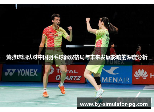 黄雅琼退队对中国羽毛球混双格局与未来发展影响的深度分析