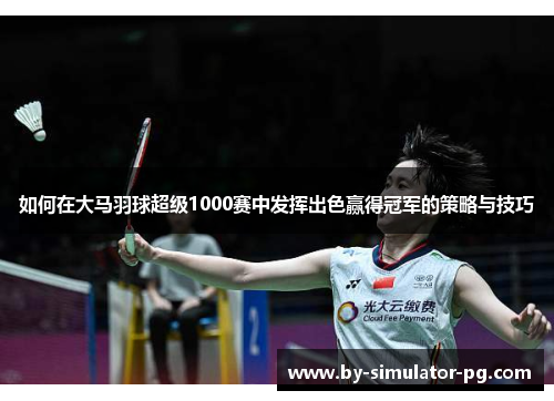 如何在大马羽球超级1000赛中发挥出色赢得冠军的策略与技巧 如何在大马羽球超级1000赛中发挥出色赢得冠军的策略与技巧