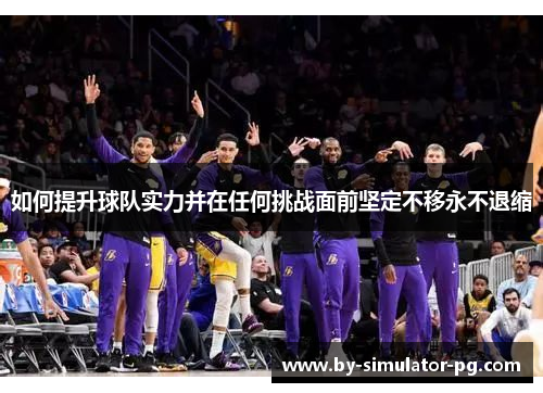 如何提升球队实力并在任何挑战面前坚定不移永不退缩 如何提升球队实力并在任何挑战面前坚定不移永不退缩