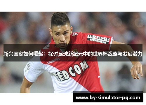 新兴国家如何崛起：探讨足球新纪元中的世界杯战略与发展潜力