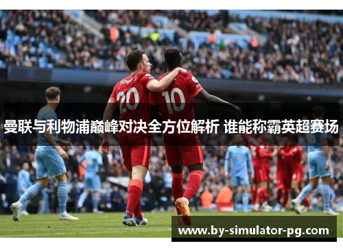 曼联与利物浦巅峰对决全方位解析 谁能称霸英超赛场