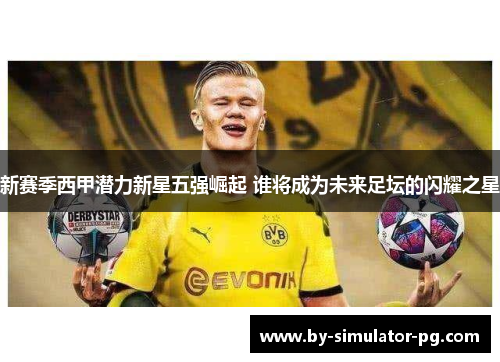 新赛季西甲潜力新星五强崛起 谁将成为未来足坛的闪耀之星
