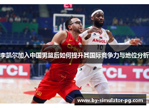 李凯尔加入中国男篮后如何提升其国际竞争力与地位分析 李凯尔加入中国男篮后如何提升其国际竞争力与地位分析