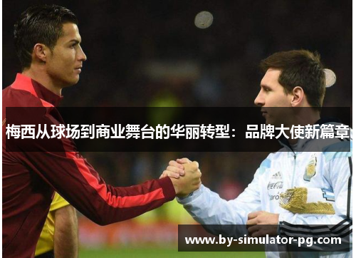 梅西从球场到商业舞台的华丽转型：品牌大使新篇章