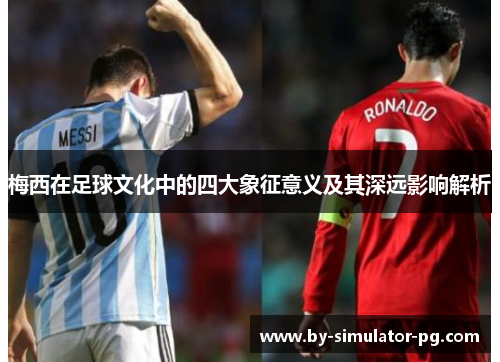 梅西在足球文化中的四大象征意义及其深远影响解析