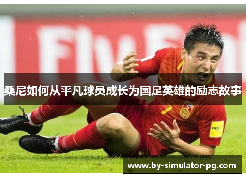 桑尼如何从平凡球员成长为国足英雄的励志故事 桑尼如何从平凡球员成长为国足英雄的励志故事