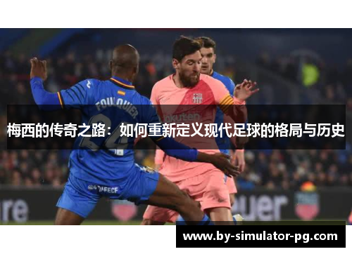 梅西的传奇之路：如何重新定义现代足球的格局与历史