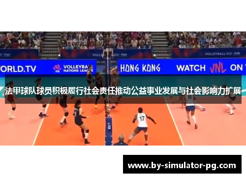 法甲球队球员积极履行社会责任推动公益事业发展与社会影响力扩展