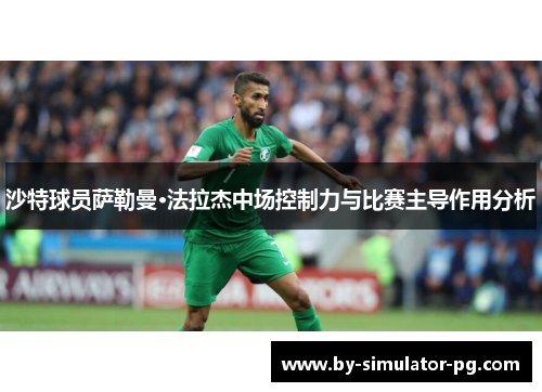 沙特球员萨勒曼·法拉杰中场控制力与比赛主导作用分析 沙特球员萨勒曼·法拉杰中场控制力与比赛主导作用分析