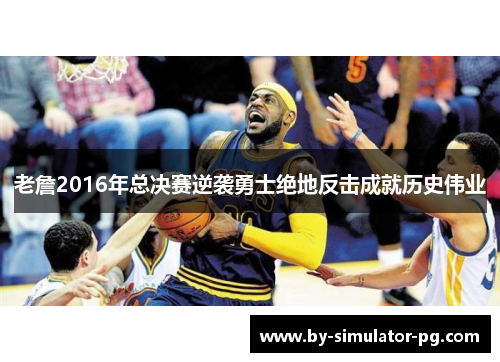 老詹2016年总决赛逆袭勇士绝地反击成就历史伟业 老詹2016年总决赛逆袭勇士绝地反击成就历史伟业