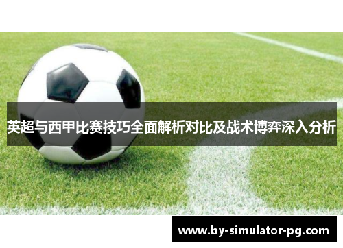 英超与西甲比赛技巧全面解析对比及战术博弈深入分析 英超与西甲比赛技巧全面解析对比及战术博弈深入分析