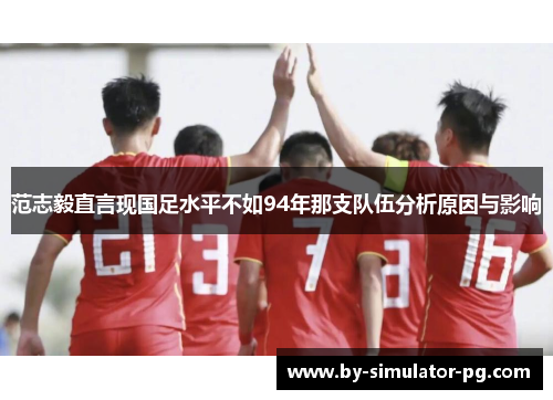 范志毅直言现国足水平不如94年那支队伍分析原因与影响