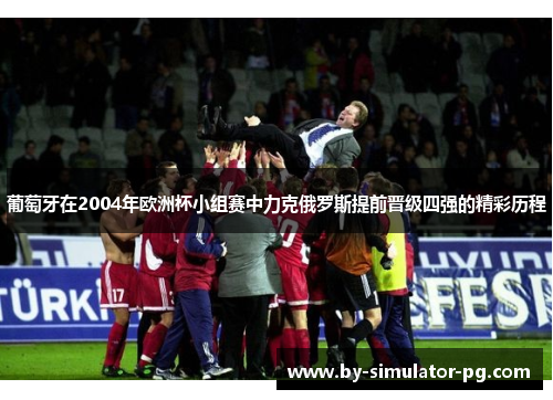 葡萄牙在2004年欧洲杯小组赛中力克俄罗斯提前晋级四强的精彩历程 葡萄牙在2004年欧洲杯小组赛中力克俄罗斯提前晋级四强的精彩历程