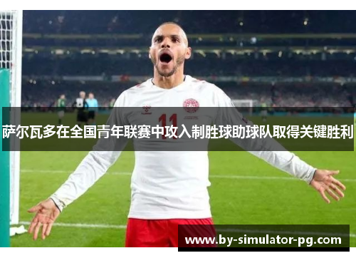 萨尔瓦多在全国青年联赛中攻入制胜球助球队取得关键胜利 萨尔瓦多在全国青年联赛中攻入制胜球助球队取得关键胜利