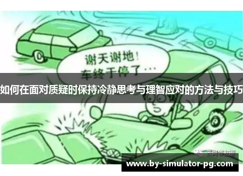 如何在面对质疑时保持冷静思考与理智应对的方法与技巧 如何在面对质疑时保持冷静思考与理智应对的方法与技巧