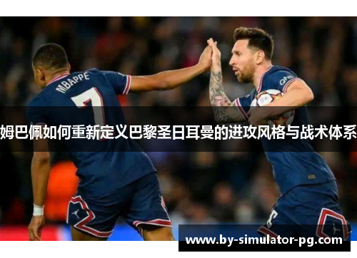 姆巴佩如何重新定义巴黎圣日耳曼的进攻风格与战术体系 姆巴佩如何重新定义巴黎圣日耳曼的进攻风格与战术体系