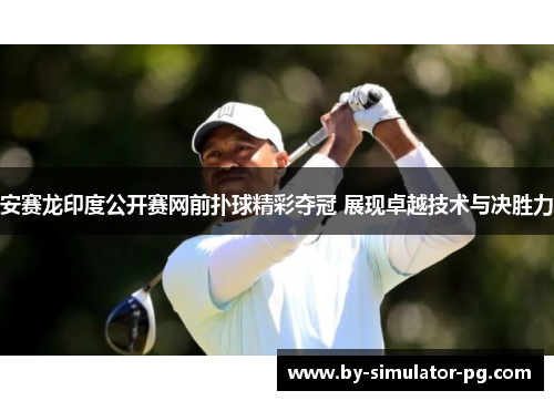 安赛龙印度公开赛网前扑球精彩夺冠 展现卓越技术与决胜力 安赛龙印度公开赛网前扑球精彩夺冠 展现卓越技术与决胜力